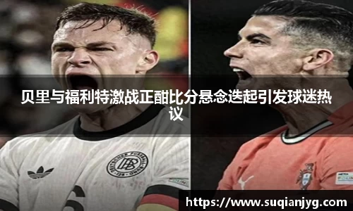 贝里与福利特激战正酣比分悬念迭起引发球迷热议