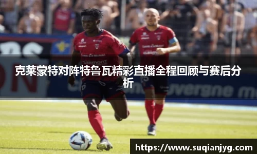 克莱蒙特对阵特鲁瓦精彩直播全程回顾与赛后分析